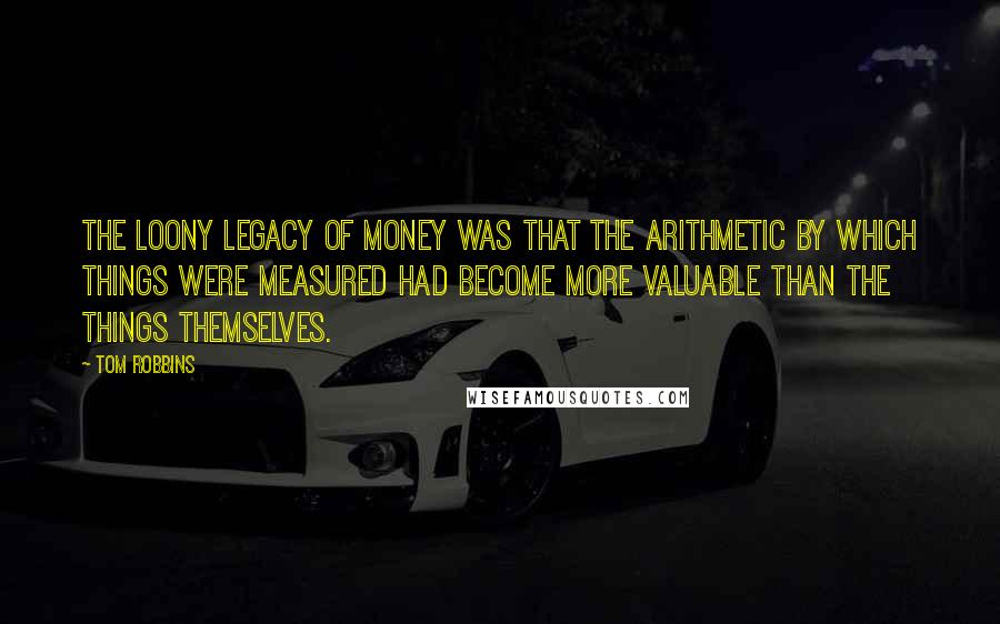 Tom Robbins Quotes: The loony legacy of money was that the arithmetic by which things were measured had become more valuable than the things themselves.