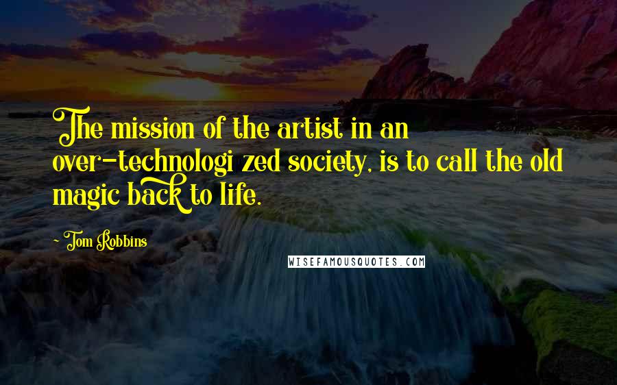 Tom Robbins Quotes: The mission of the artist in an over-technologi zed society, is to call the old magic back to life.