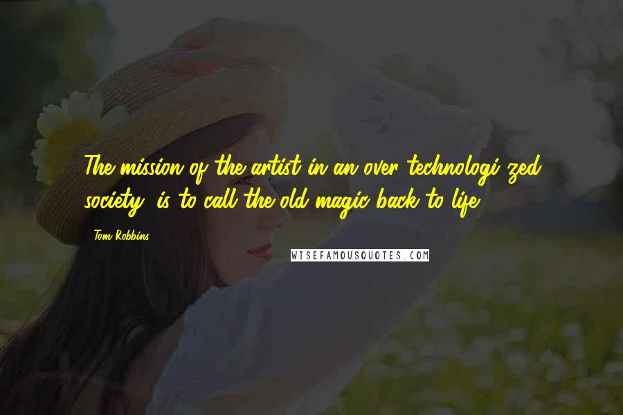 Tom Robbins Quotes: The mission of the artist in an over-technologi zed society, is to call the old magic back to life.