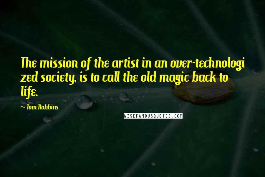 Tom Robbins Quotes: The mission of the artist in an over-technologi zed society, is to call the old magic back to life.