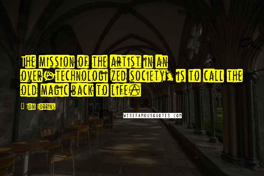 Tom Robbins Quotes: The mission of the artist in an over-technologi zed society, is to call the old magic back to life.