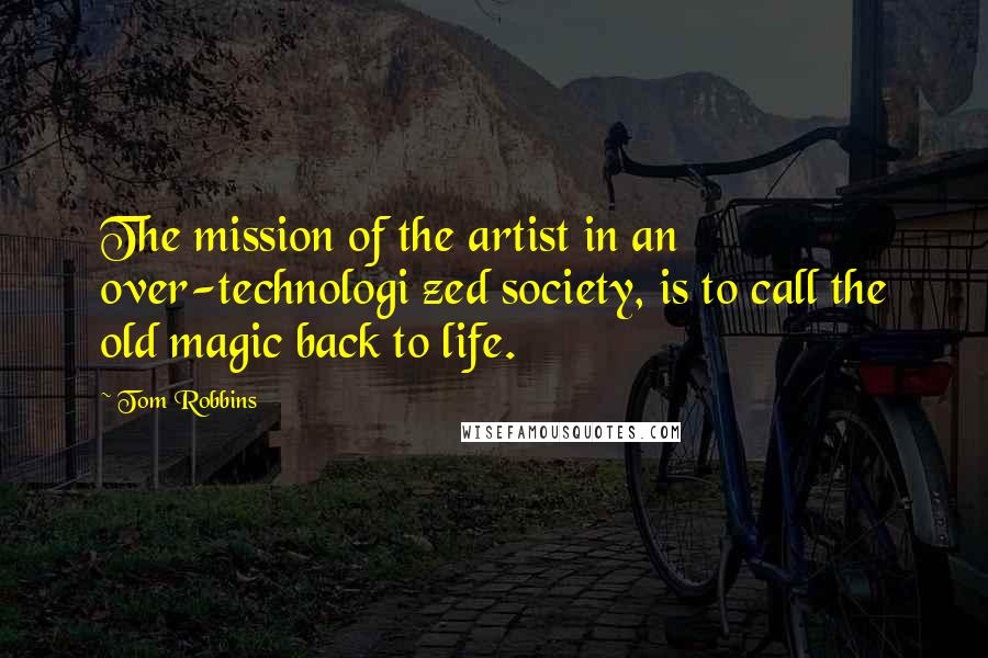 Tom Robbins Quotes: The mission of the artist in an over-technologi zed society, is to call the old magic back to life.