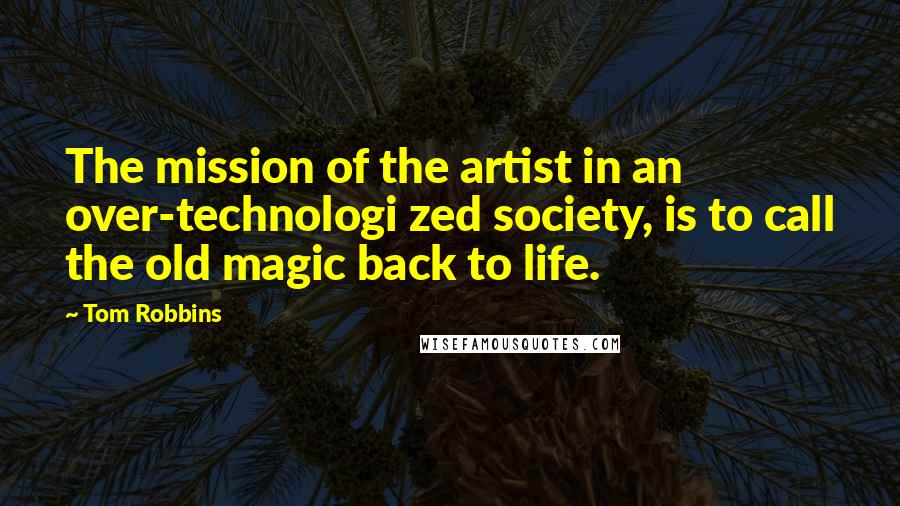 Tom Robbins Quotes: The mission of the artist in an over-technologi zed society, is to call the old magic back to life.