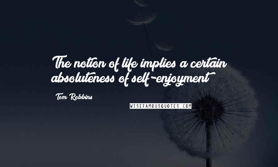 Tom Robbins Quotes: The notion of life implies a certain absoluteness of self-enjoyment