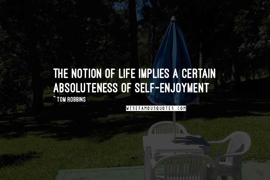 Tom Robbins Quotes: The notion of life implies a certain absoluteness of self-enjoyment