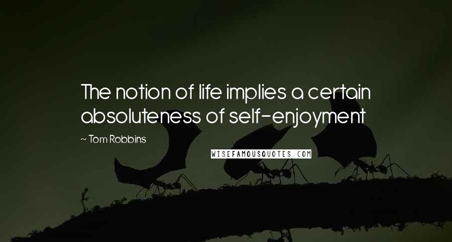 Tom Robbins Quotes: The notion of life implies a certain absoluteness of self-enjoyment