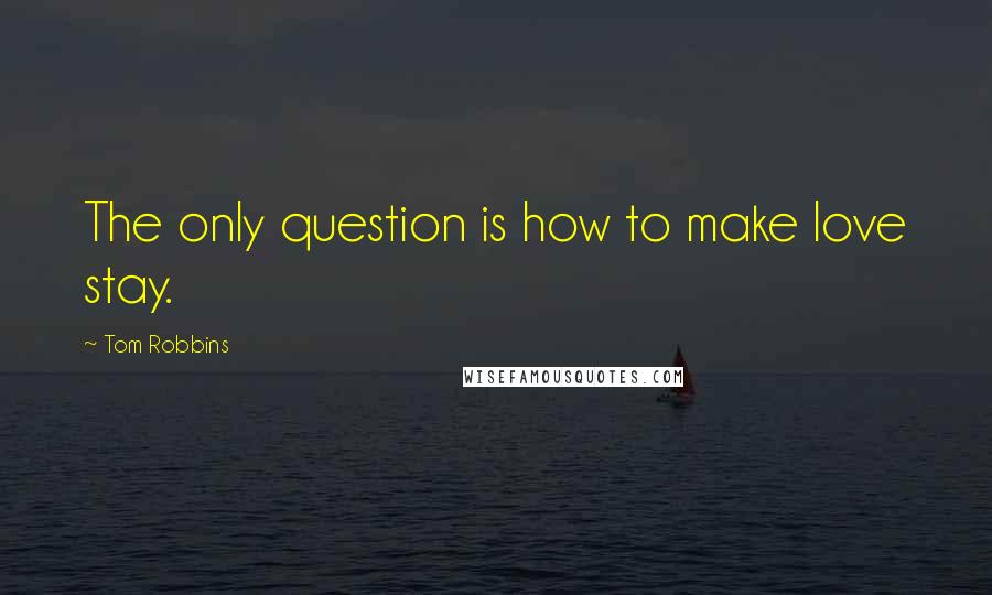 Tom Robbins Quotes: The only question is how to make love stay.