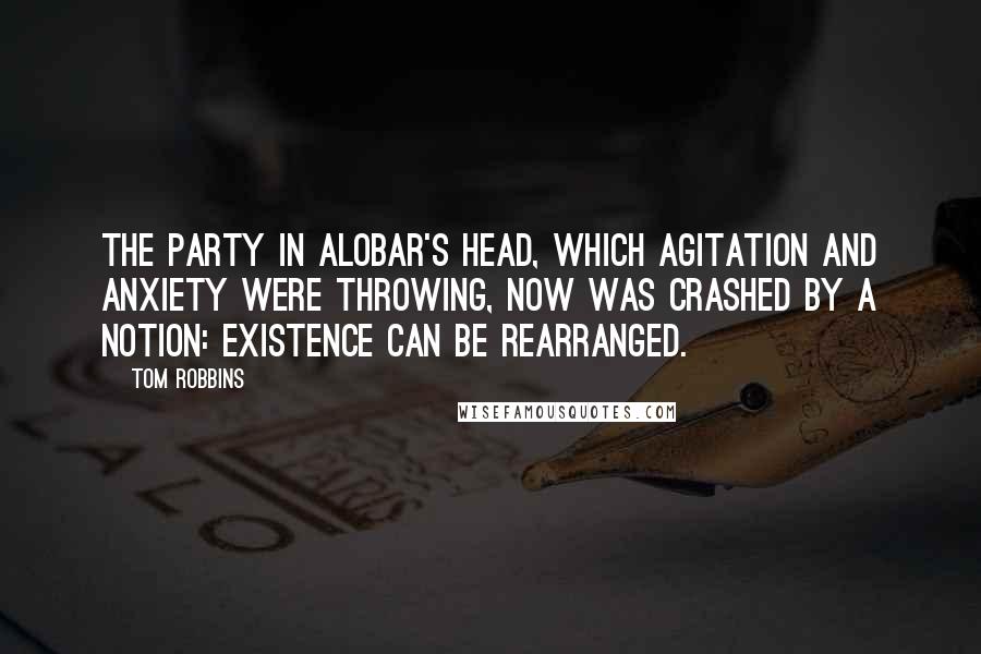 Tom Robbins Quotes: The party in Alobar's head, which agitation and anxiety were throwing, now was crashed by a notion: existence can be rearranged.