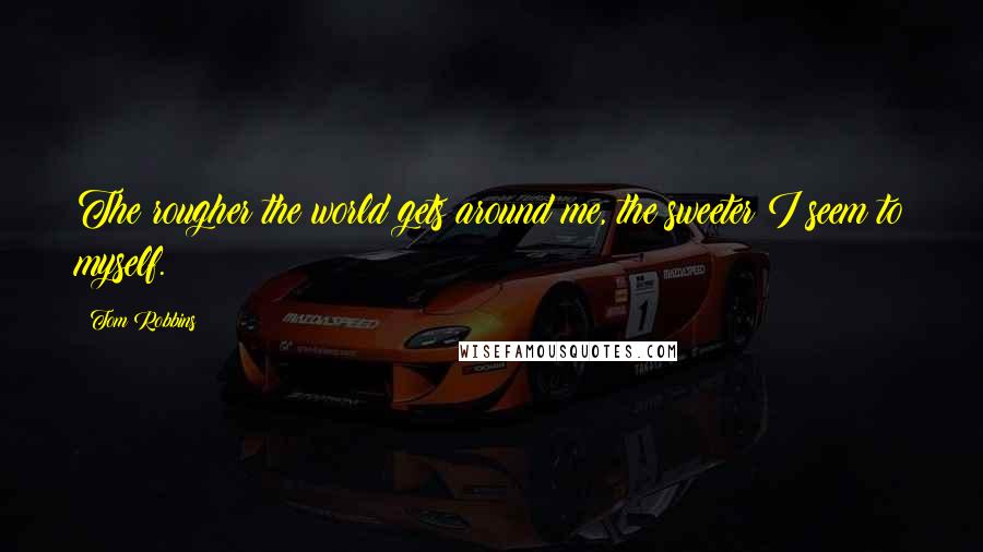 Tom Robbins Quotes: The rougher the world gets around me, the sweeter I seem to myself.