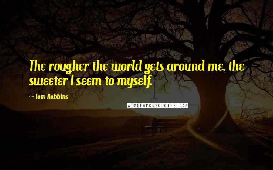 Tom Robbins Quotes: The rougher the world gets around me, the sweeter I seem to myself.