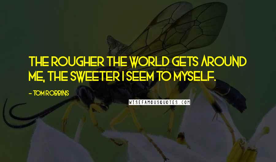 Tom Robbins Quotes: The rougher the world gets around me, the sweeter I seem to myself.