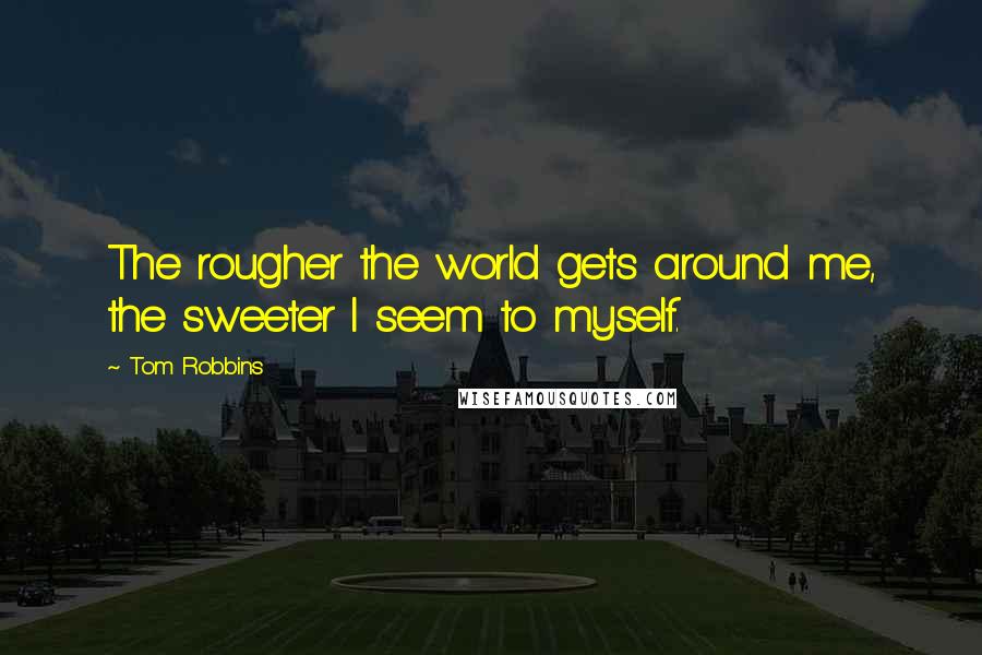 Tom Robbins Quotes: The rougher the world gets around me, the sweeter I seem to myself.