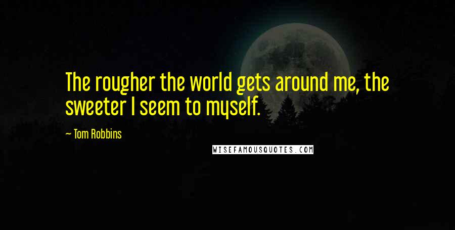 Tom Robbins Quotes: The rougher the world gets around me, the sweeter I seem to myself.