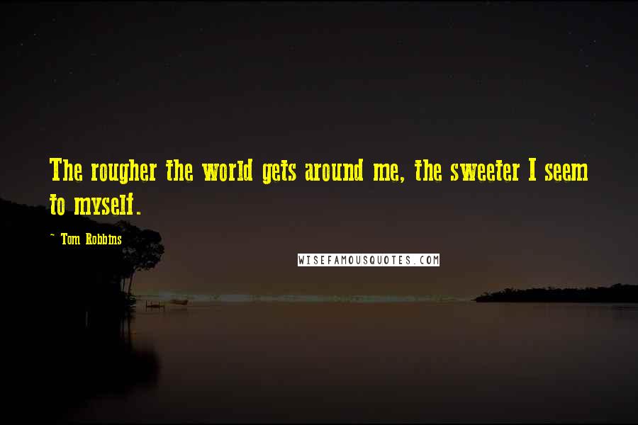 Tom Robbins Quotes: The rougher the world gets around me, the sweeter I seem to myself.