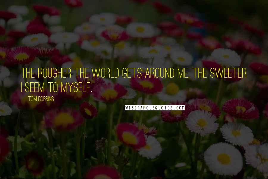 Tom Robbins Quotes: The rougher the world gets around me, the sweeter I seem to myself.