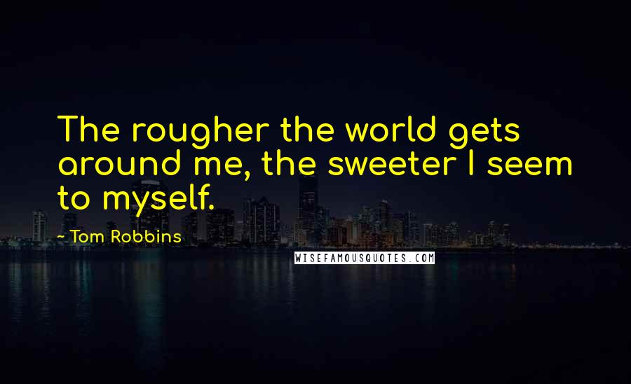Tom Robbins Quotes: The rougher the world gets around me, the sweeter I seem to myself.