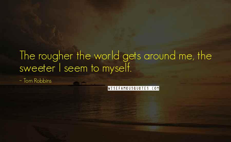 Tom Robbins Quotes: The rougher the world gets around me, the sweeter I seem to myself.