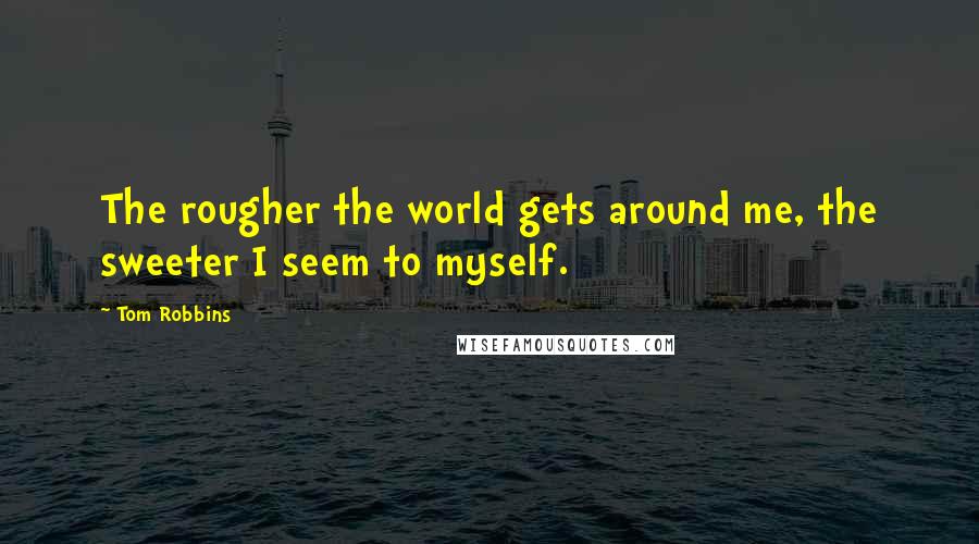 Tom Robbins Quotes: The rougher the world gets around me, the sweeter I seem to myself.