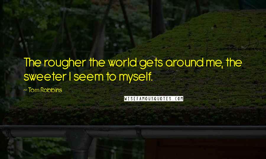 Tom Robbins Quotes: The rougher the world gets around me, the sweeter I seem to myself.