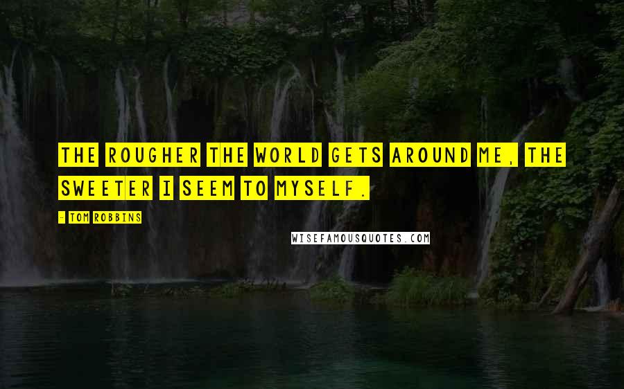 Tom Robbins Quotes: The rougher the world gets around me, the sweeter I seem to myself.