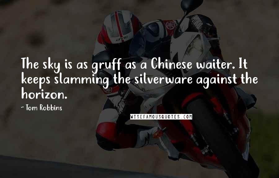 Tom Robbins Quotes: The sky is as gruff as a Chinese waiter. It keeps slamming the silverware against the horizon.