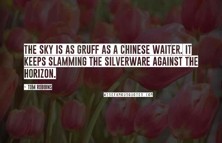 Tom Robbins Quotes: The sky is as gruff as a Chinese waiter. It keeps slamming the silverware against the horizon.