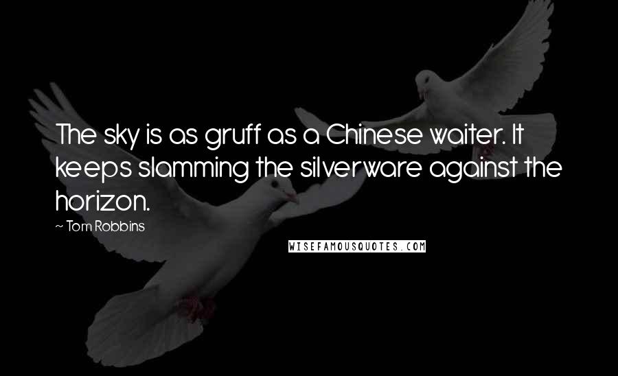 Tom Robbins Quotes: The sky is as gruff as a Chinese waiter. It keeps slamming the silverware against the horizon.