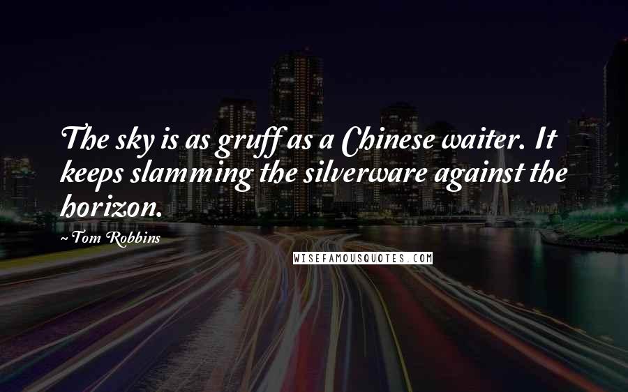 Tom Robbins Quotes: The sky is as gruff as a Chinese waiter. It keeps slamming the silverware against the horizon.