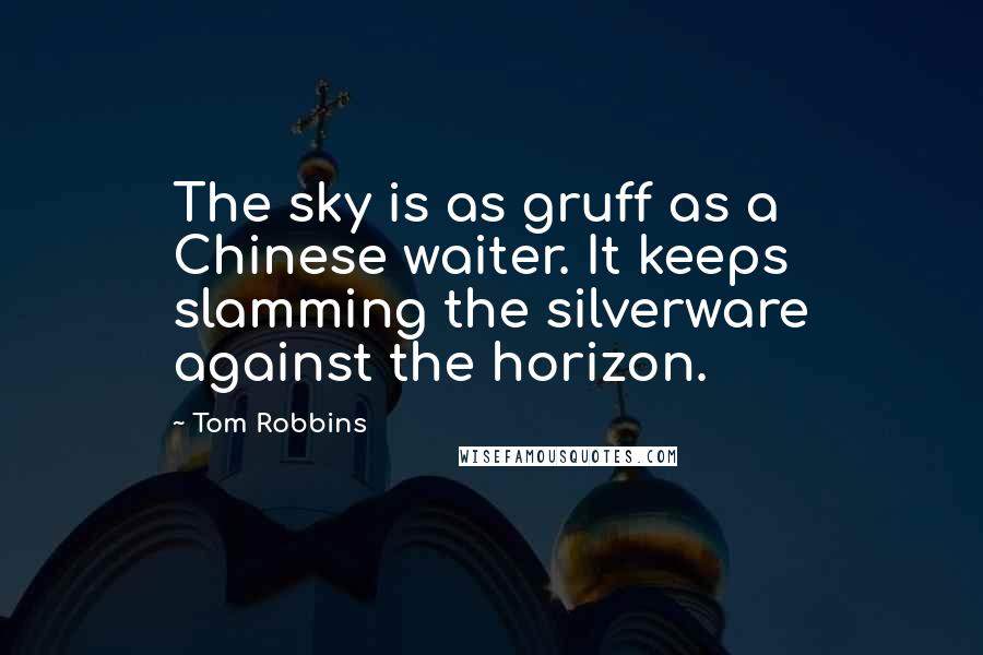 Tom Robbins Quotes: The sky is as gruff as a Chinese waiter. It keeps slamming the silverware against the horizon.