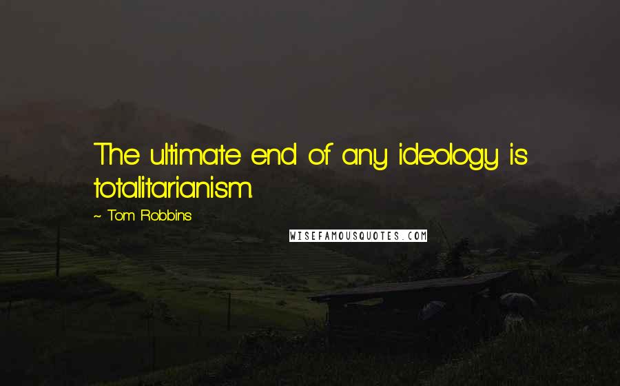 Tom Robbins Quotes: The ultimate end of any ideology is totalitarianism.