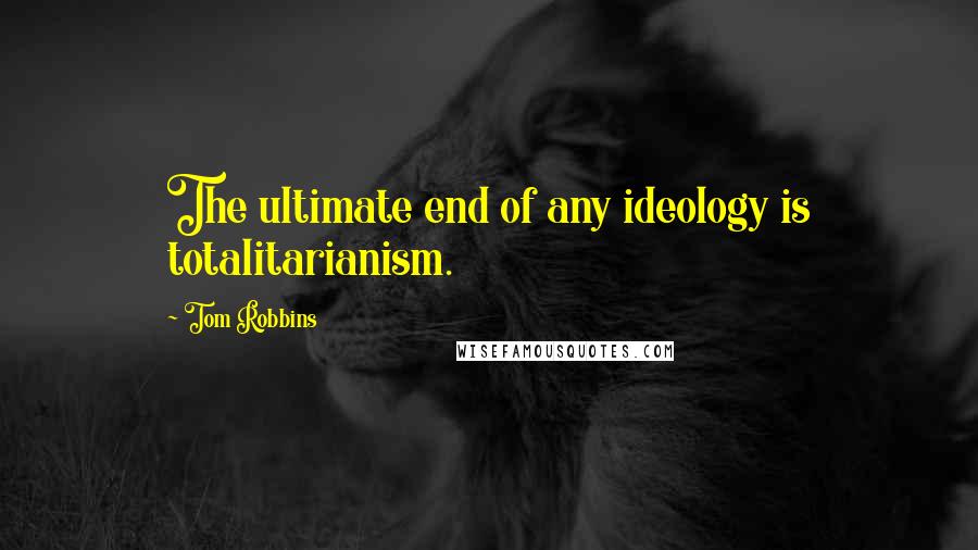 Tom Robbins Quotes: The ultimate end of any ideology is totalitarianism.