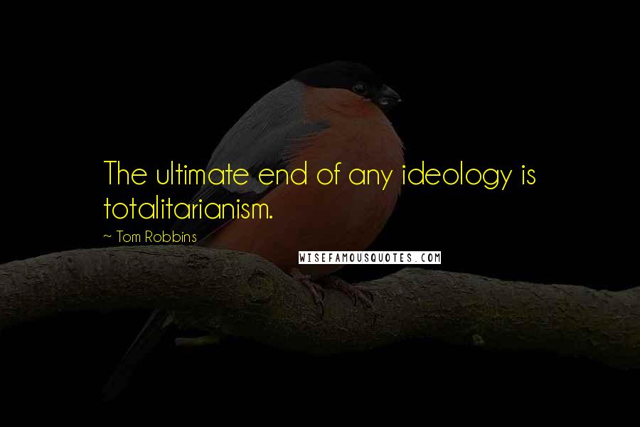 Tom Robbins Quotes: The ultimate end of any ideology is totalitarianism.
