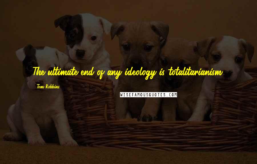 Tom Robbins Quotes: The ultimate end of any ideology is totalitarianism.