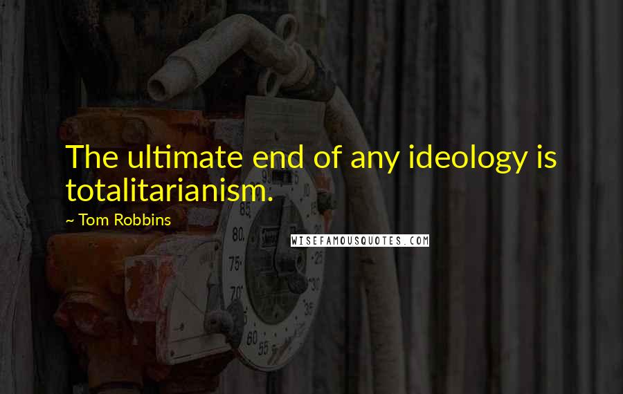 Tom Robbins Quotes: The ultimate end of any ideology is totalitarianism.