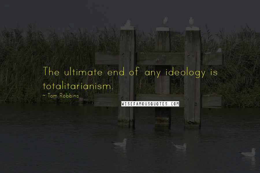 Tom Robbins Quotes: The ultimate end of any ideology is totalitarianism.