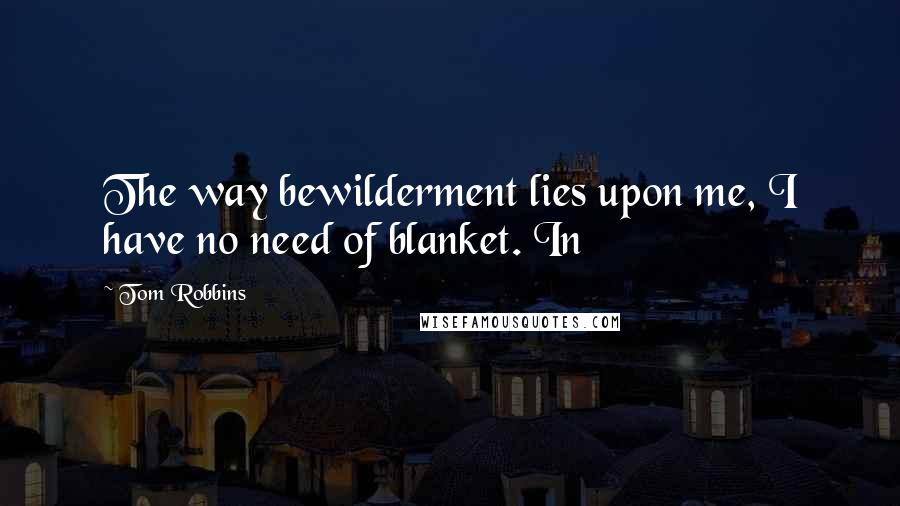 Tom Robbins Quotes: The way bewilderment lies upon me, I have no need of blanket. In
