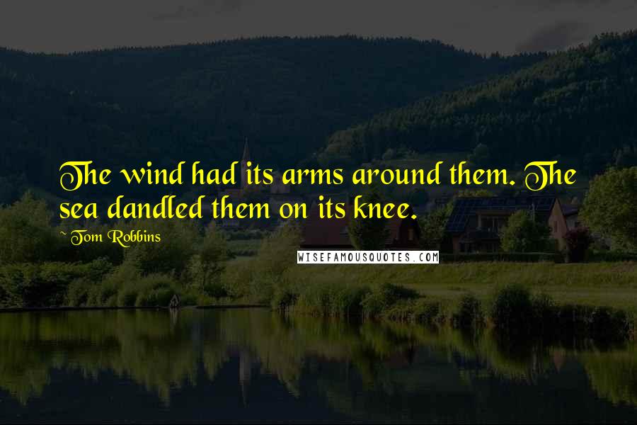 Tom Robbins Quotes: The wind had its arms around them. The sea dandled them on its knee.