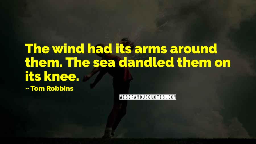 Tom Robbins Quotes: The wind had its arms around them. The sea dandled them on its knee.