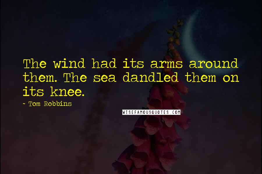 Tom Robbins Quotes: The wind had its arms around them. The sea dandled them on its knee.