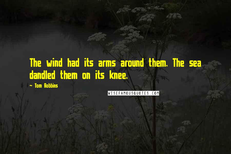 Tom Robbins Quotes: The wind had its arms around them. The sea dandled them on its knee.