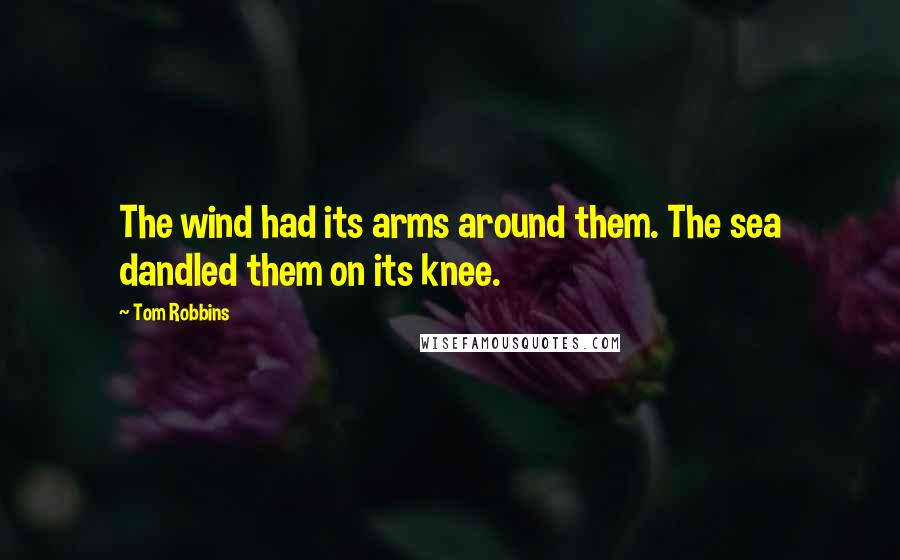 Tom Robbins Quotes: The wind had its arms around them. The sea dandled them on its knee.