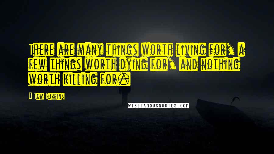 Tom Robbins Quotes: There are many things worth living for, a few things worth dying for, and nothing worth killing for.