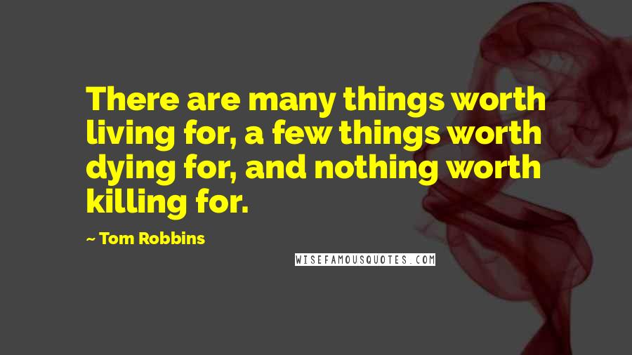 Tom Robbins Quotes: There are many things worth living for, a few things worth dying for, and nothing worth killing for.