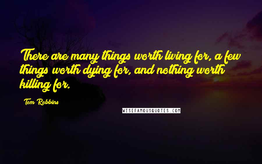 Tom Robbins Quotes: There are many things worth living for, a few things worth dying for, and nothing worth killing for.