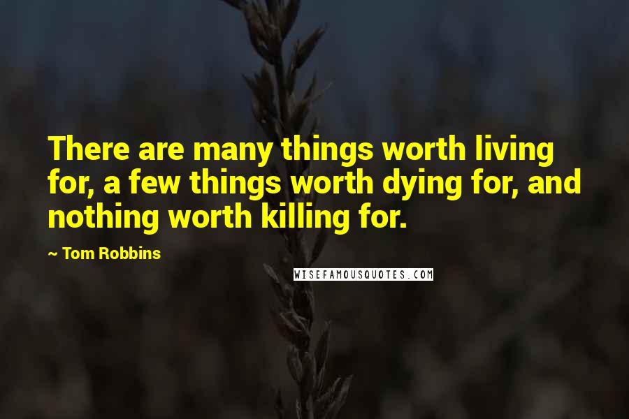 Tom Robbins Quotes: There are many things worth living for, a few things worth dying for, and nothing worth killing for.