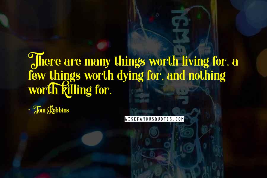 Tom Robbins Quotes: There are many things worth living for, a few things worth dying for, and nothing worth killing for.