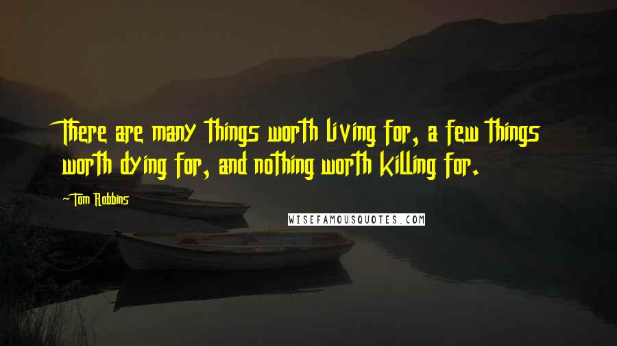 Tom Robbins Quotes: There are many things worth living for, a few things worth dying for, and nothing worth killing for.