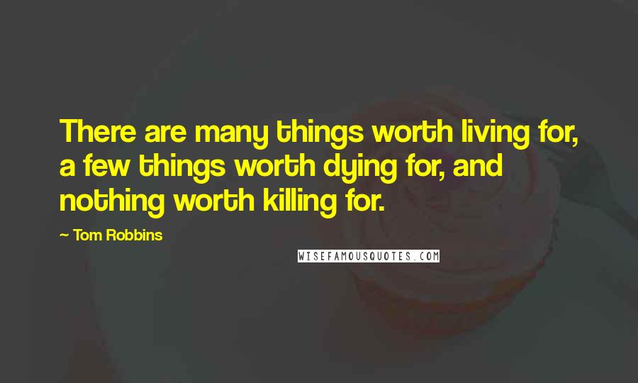 Tom Robbins Quotes: There are many things worth living for, a few things worth dying for, and nothing worth killing for.