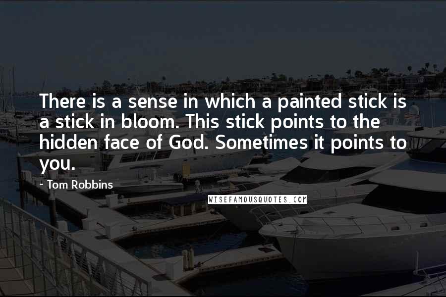 Tom Robbins Quotes: There is a sense in which a painted stick is a stick in bloom. This stick points to the hidden face of God. Sometimes it points to you.