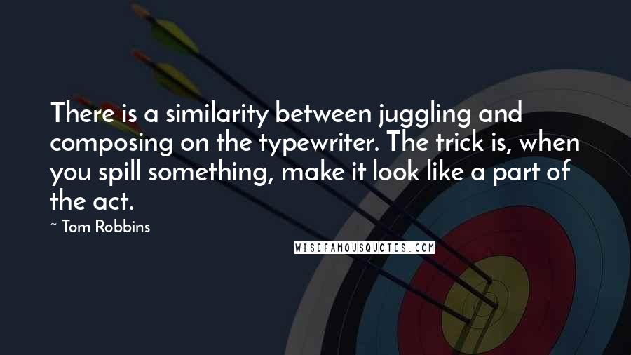 Tom Robbins Quotes: There is a similarity between juggling and composing on the typewriter. The trick is, when you spill something, make it look like a part of the act.